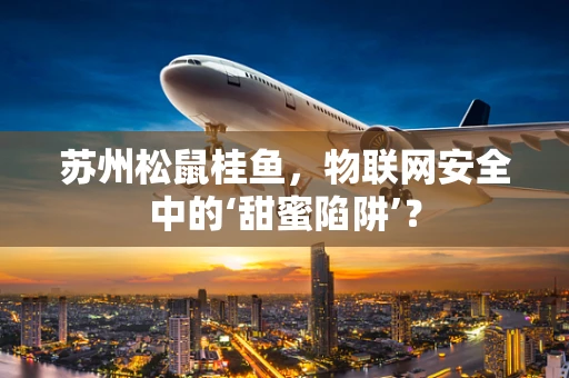 苏州松鼠桂鱼，物联网安全中的‘甜蜜陷阱’？