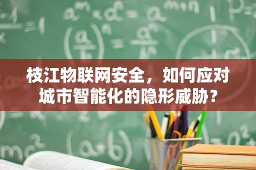 枝江物联网安全，如何应对城市智能化的隐形威胁？