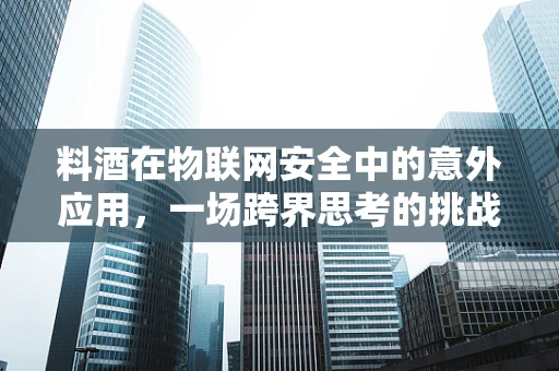 料酒在物联网安全中的意外应用，一场跨界思考的挑战