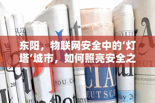 东阳，物联网安全中的‘灯塔’城市，如何照亮安全之路？