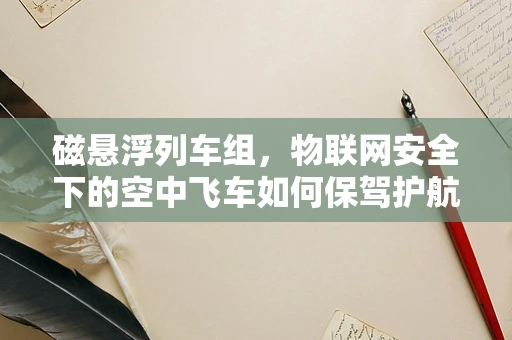 磁悬浮列车组，物联网安全下的空中飞车如何保驾护航？