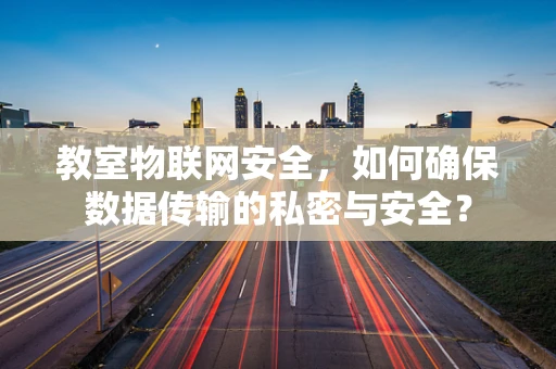 教室物联网安全，如何确保数据传输的私密与安全？