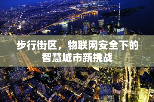 步行街区，物联网安全下的智慧城市新挑战
