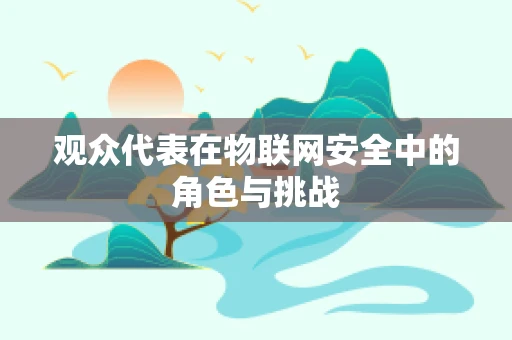 观众代表在物联网安全中的角色与挑战
