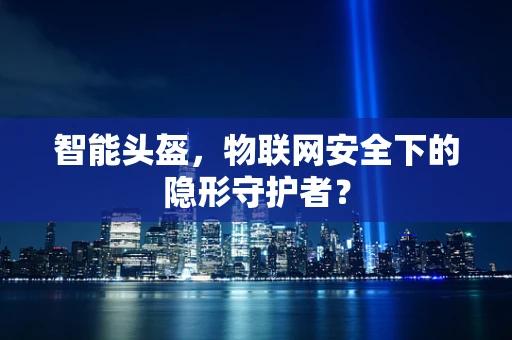 智能头盔，物联网安全下的隐形守护者？