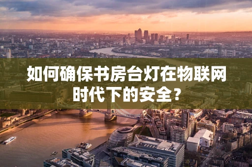 如何确保书房台灯在物联网时代下的安全？