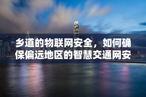 乡道的物联网安全，如何确保偏远地区的智慧交通网安全无虞？