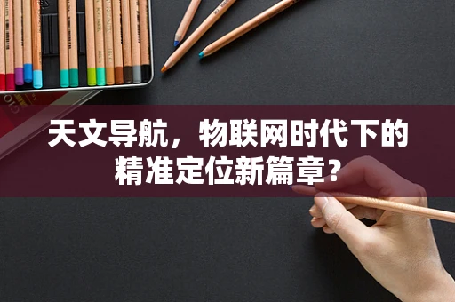 天文导航，物联网时代下的精准定位新篇章？
