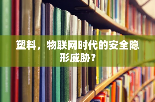 塑料，物联网时代的安全隐形威胁？