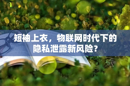 短袖上衣，物联网时代下的隐私泄露新风险？