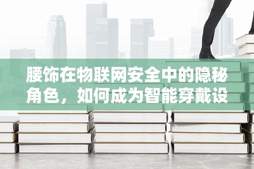 腰饰在物联网安全中的隐秘角色，如何成为智能穿戴设备的安全软肋？