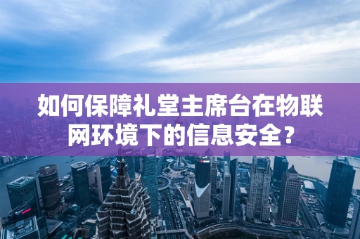 如何保障礼堂主席台在物联网环境下的信息安全？
