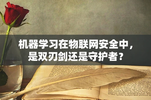 机器学习在物联网安全中，是双刃剑还是守护者？
