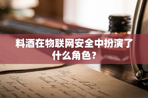 料酒在物联网安全中扮演了什么角色？