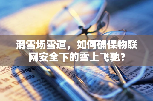 滑雪场雪道，如何确保物联网安全下的雪上飞驰？