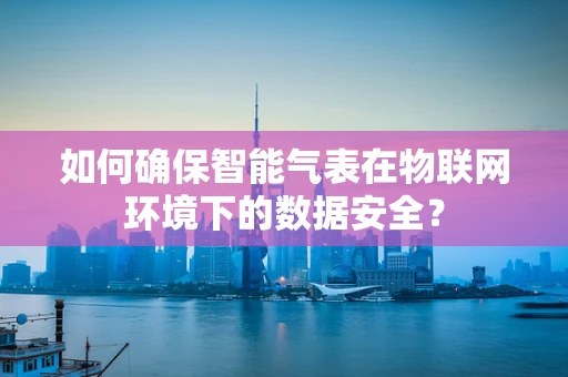 如何确保智能气表在物联网环境下的数据安全？