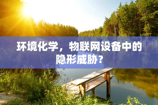 环境化学，物联网设备中的隐形威胁？