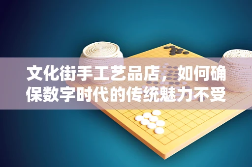 文化街手工艺品店，如何确保数字时代的传统魅力不受网络威胁？