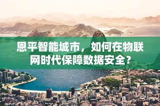 恩平智能城市，如何在物联网时代保障数据安全？
