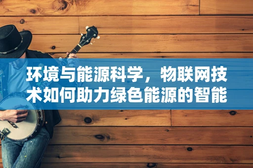 环境与能源科学，物联网技术如何助力绿色能源的智能管理？