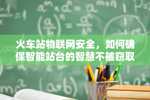 火车站物联网安全，如何确保智能站台的智慧不被窃取？