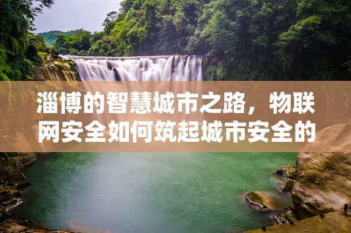 淄博的智慧城市之路，物联网安全如何筑起城市安全的防线？