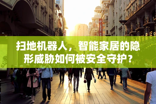 扫地机器人，智能家居的隐形威胁如何被安全守护？