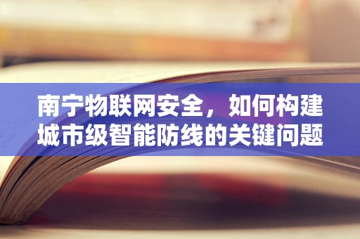 南宁物联网安全，如何构建城市级智能防线的关键问题？