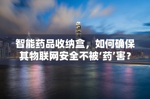 智能药品收纳盒，如何确保其物联网安全不被‘药’害？