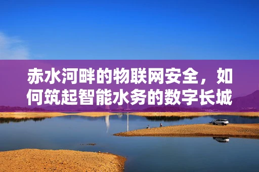 赤水河畔的物联网安全，如何筑起智能水务的数字长城？