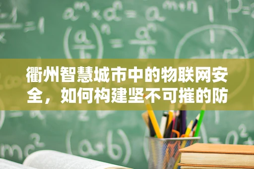衢州智慧城市中的物联网安全，如何构建坚不可摧的防御网？