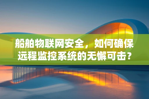 船舶物联网安全，如何确保远程监控系统的无懈可击？