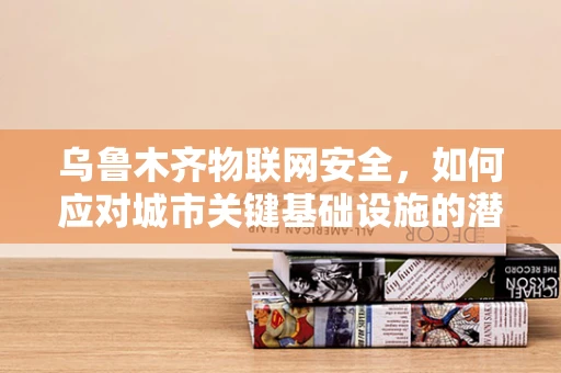 乌鲁木齐物联网安全，如何应对城市关键基础设施的潜在威胁？