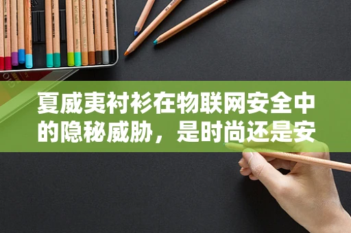 夏威夷衬衫在物联网安全中的隐秘威胁，是时尚还是安全漏洞？