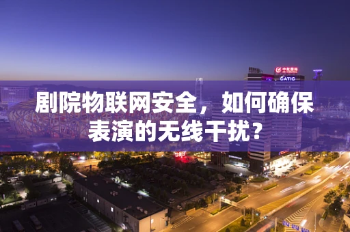 剧院物联网安全，如何确保表演的无线干扰？