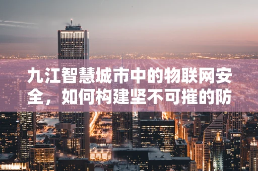 九江智慧城市中的物联网安全，如何构建坚不可摧的防御网？
