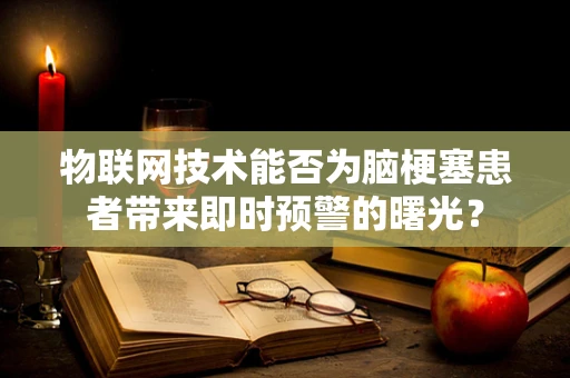物联网技术能否为脑梗塞患者带来即时预警的曙光？