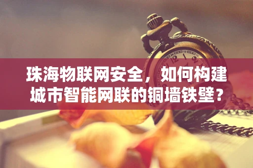 珠海物联网安全，如何构建城市智能网联的铜墙铁壁？