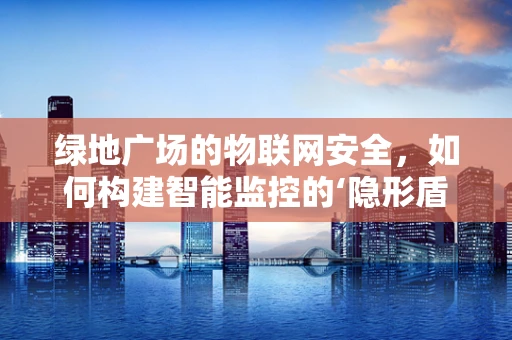 绿地广场的物联网安全，如何构建智能监控的‘隐形盾牌’？