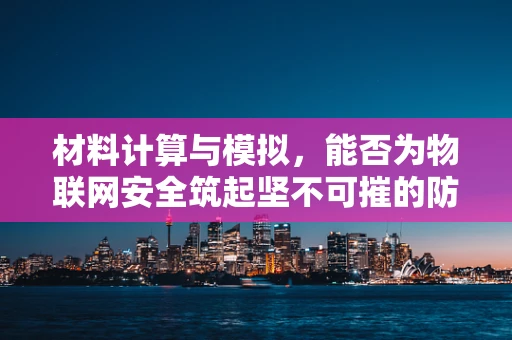 材料计算与模拟，能否为物联网安全筑起坚不可摧的防线？