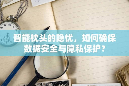 智能枕头的隐忧，如何确保数据安全与隐私保护？