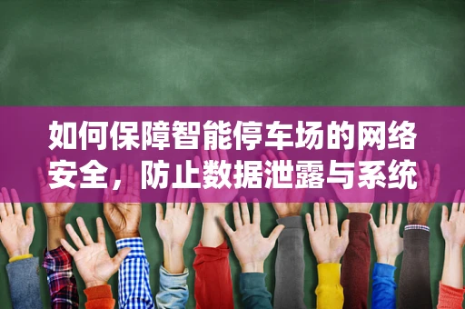 如何保障智能停车场的网络安全，防止数据泄露与系统被篡改？