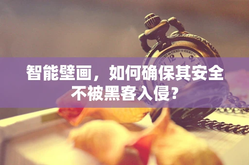 智能壁画，如何确保其安全不被黑客入侵？