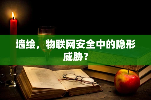 墙绘，物联网安全中的隐形威胁？