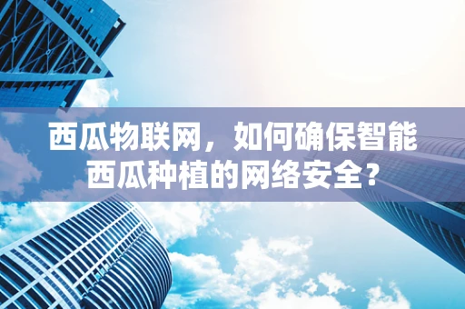西瓜物联网，如何确保智能西瓜种植的网络安全？