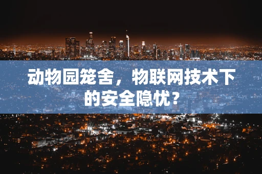 动物园笼舍，物联网技术下的安全隐忧？