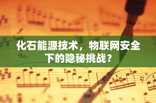化石能源技术，物联网安全下的隐秘挑战？