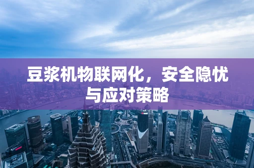 豆浆机物联网化，安全隐忧与应对策略