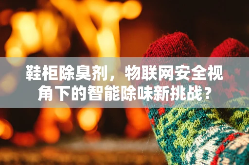 鞋柜除臭剂，物联网安全视角下的智能除味新挑战？