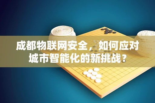 成都物联网安全，如何应对城市智能化的新挑战？